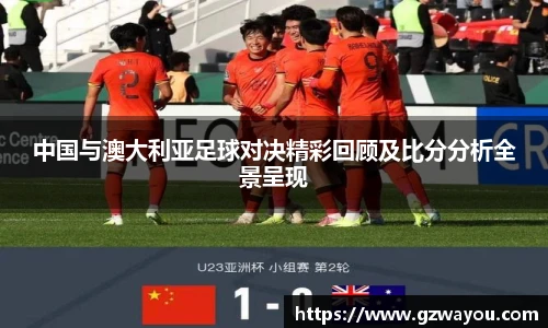 中国与澳大利亚足球对决精彩回顾及比分分析全景呈现