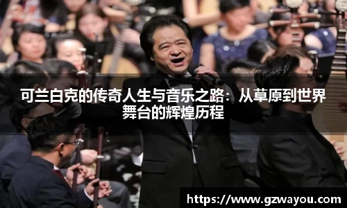 yy易游可兰白克的传奇人生与音乐之路：从草原到世界舞台的辉煌历程