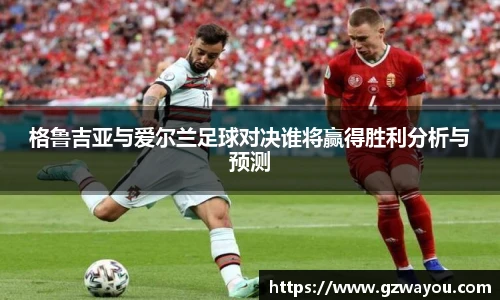 格鲁吉亚与爱尔兰足球对决谁将赢得胜利分析与预测